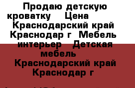 Продаю детскую кроватку  › Цена ­ 1 000 - Краснодарский край, Краснодар г. Мебель, интерьер » Детская мебель   . Краснодарский край,Краснодар г.